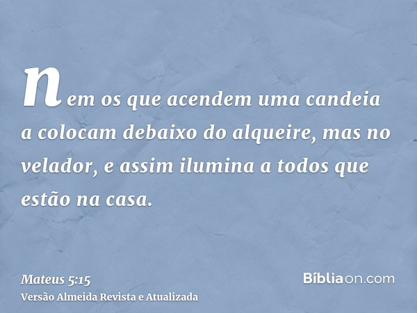 nem os que acendem uma candeia a colocam debaixo do alqueire, mas no velador, e assim ilumina a todos que estão na casa.