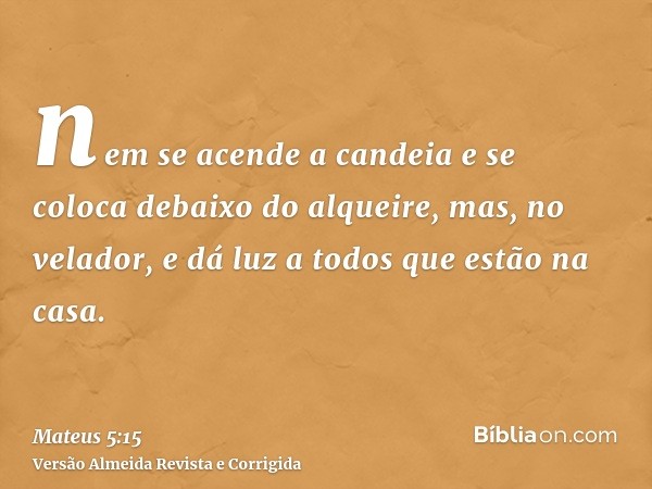 nem se acende a candeia e se coloca debaixo do alqueire, mas, no velador, e dá luz a todos que estão na casa.