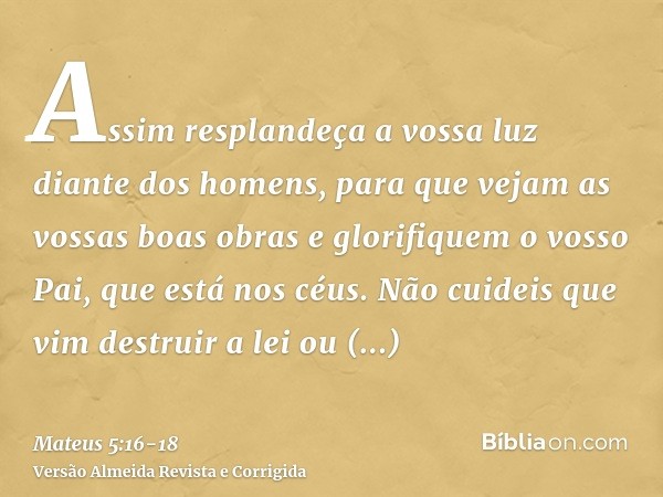 Assim resplandeça a vossa luz diante dos homens, para que vejam as vossas boas obras e glorifiquem o vosso Pai, que está nos céus.Não cuideis que vim destruir a