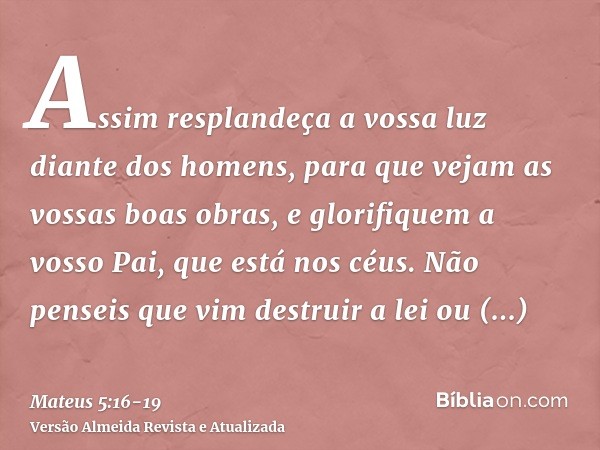 Assim resplandeça a vossa luz diante dos homens, para que vejam as vossas boas obras, e glorifiquem a vosso Pai, que está nos céus.Não penseis que vim destruir 