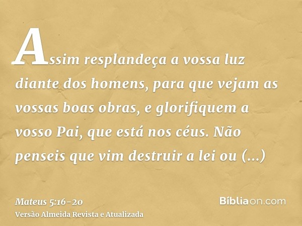 Assim resplandeça a vossa luz diante dos homens, para que vejam as vossas boas obras, e glorifiquem a vosso Pai, que está nos céus.Não penseis que vim destruir