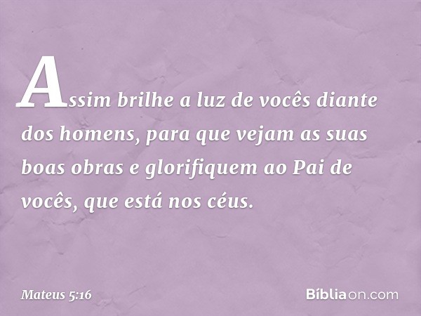 Assim brilhe a luz de vocês diante dos homens, para que vejam as suas boas obras e glorifiquem ao Pai de vocês, que está nos céus. -- Mateus 5:16