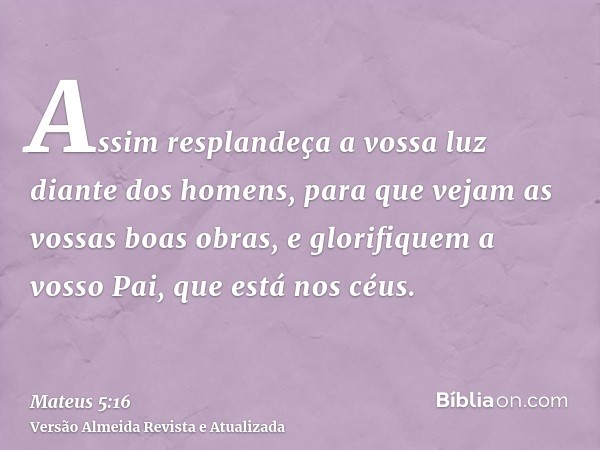 Assim resplandeça a vossa luz diante dos homens, para que vejam as vossas boas obras, e glorifiquem a vosso Pai, que está nos céus.