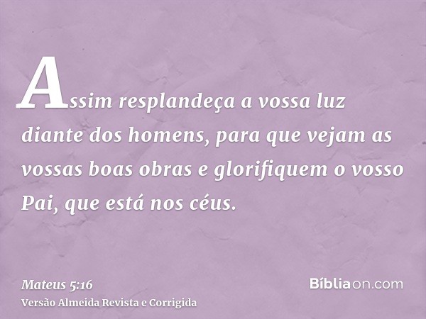 Assim resplandeça a vossa luz diante dos homens, para que vejam as vossas boas obras e glorifiquem o vosso Pai, que está nos céus.