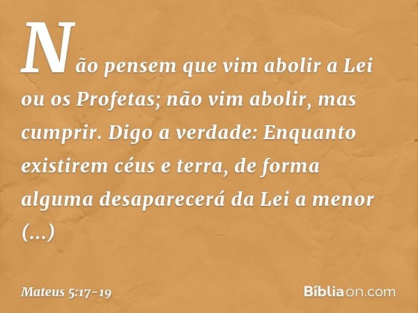 "Não pensem que vim abolir a Lei ou os Profetas; não vim abolir, mas cumprir. Digo a verdade: Enquanto existirem céus e terra, de forma alguma desaparecerá da L