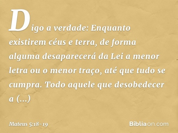 Digo a verdade: Enquanto existirem céus e terra, de forma alguma desaparecerá da Lei a menor letra ou o menor traço, até que tudo se cumpra. Todo aquele que des