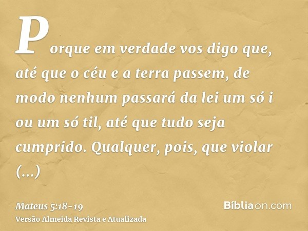 Porque em verdade vos digo que, até que o céu e a terra passem, de modo nenhum passará da lei um só i ou um só til, até que tudo seja cumprido.Qualquer, pois, q