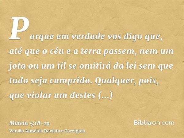 Porque em verdade vos digo que, até que o céu e a terra passem, nem um jota ou um til se omitirá da lei sem que tudo seja cumprido.Qualquer, pois, que violar um