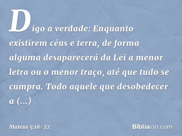 Digo a verdade: Enquanto existirem céus e terra, de forma alguma desaparecerá da Lei a menor letra ou o menor traço, até que tudo se cumpra. Todo aquele que des