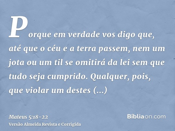 Porque em verdade vos digo que, até que o céu e a terra passem, nem um jota ou um til se omitirá da lei sem que tudo seja cumprido.Qualquer, pois, que violar um