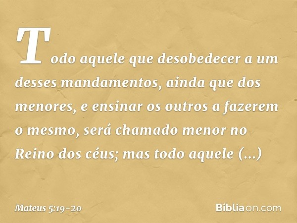 Todo aquele que desobedecer a um desses mandamentos, ainda que dos menores, e ensinar os outros a fazerem o mesmo, será chamado menor no Reino dos céus; mas tod