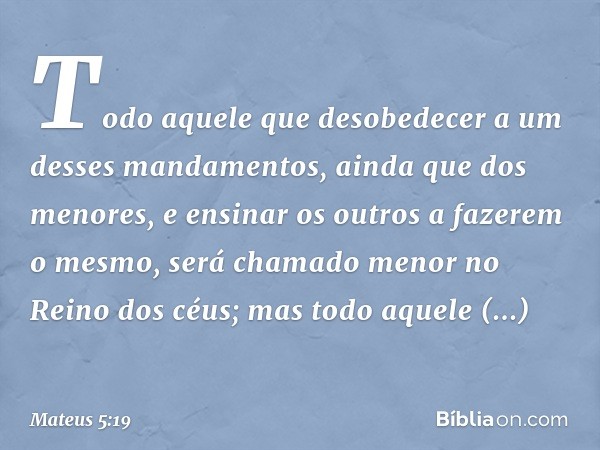 Todo aquele que desobedecer a um desses mandamentos, ainda que dos menores, e ensinar os outros a fazerem o mesmo, será chamado menor no Reino dos céus; mas tod