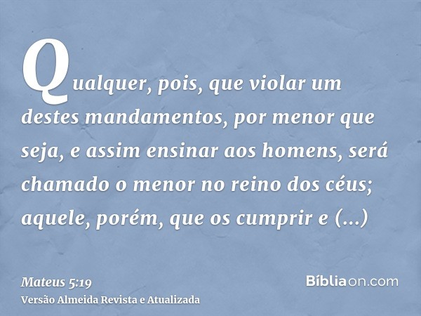 Qualquer, pois, que violar um destes mandamentos, por menor que seja, e assim ensinar aos homens, será chamado o menor no reino dos céus; aquele, porém, que os 