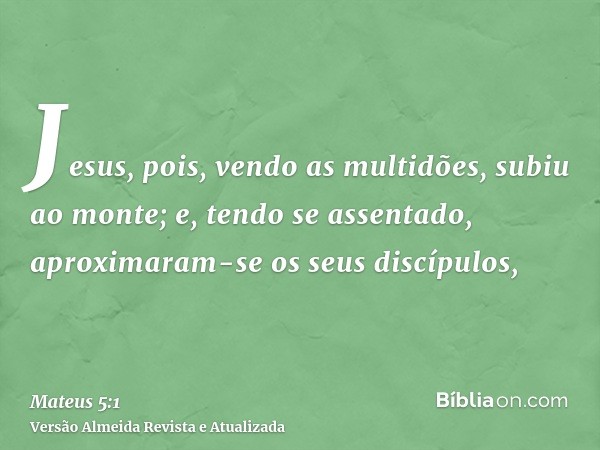 Jesus, pois, vendo as multidões, subiu ao monte; e, tendo se assentado, aproximaram-se os seus discípulos,