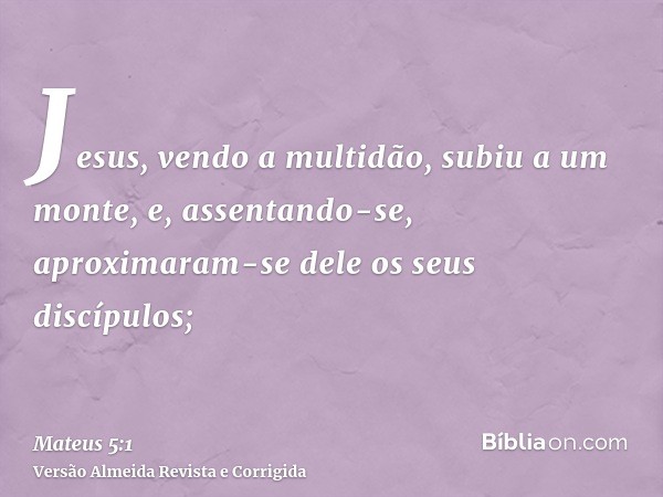 Jesus, vendo a multidão, subiu a um monte, e, assentando-se, aproximaram-se dele os seus discípulos;