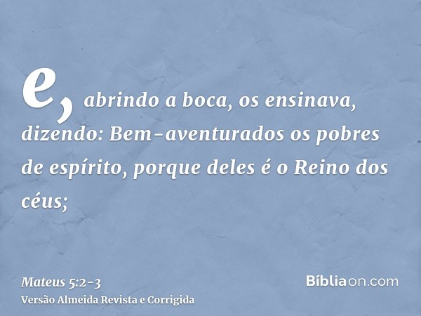e, abrindo a boca, os ensinava, dizendo:Bem-aventurados os pobres de espírito, porque deles é o Reino dos céus;