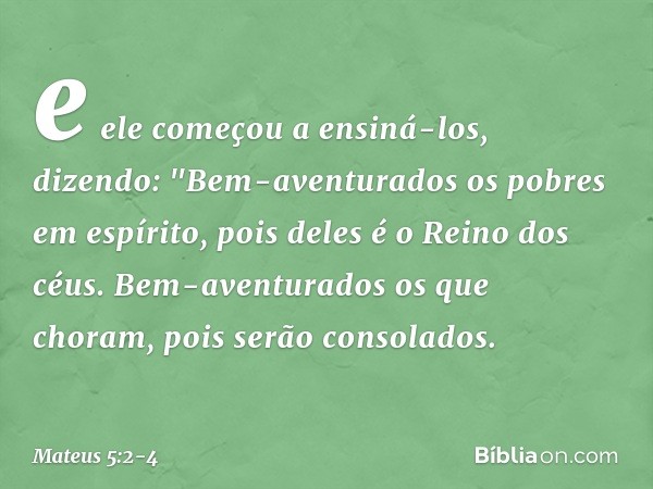 e ele começou a ensiná-los, dizendo: "Bem-aventurados
os pobres em espírito,
pois deles é o Reino dos céus. Bem-aventurados
os que choram,
pois serão consolados