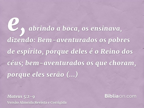 e, abrindo a boca, os ensinava, dizendo:Bem-aventurados os pobres de espírito, porque deles é o Reino dos céus;bem-aventurados os que choram, porque eles serão 