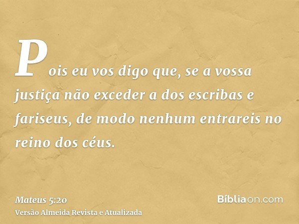 Pois eu vos digo que, se a vossa justiça não exceder a dos escribas e fariseus, de modo nenhum entrareis no reino dos céus.