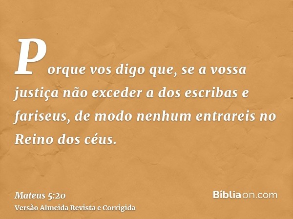Porque vos digo que, se a vossa justiça não exceder a dos escribas e fariseus, de modo nenhum entrareis no Reino dos céus.
