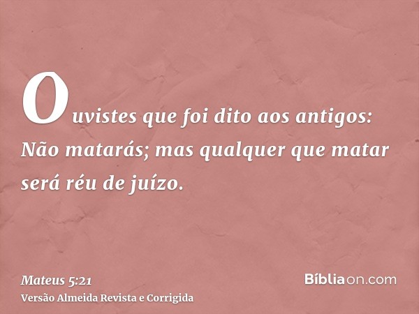 Ouvistes que foi dito aos antigos: Não matarás; mas qualquer que matar será réu de juízo.