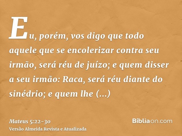 Eu, porém, vos digo que todo aquele que se encolerizar contra seu irmão, será réu de juízo; e quem disser a seu irmão: Raca, será réu diante do sinédrio; e quem