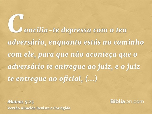 Concilia-te depressa com o teu adversário, enquanto estás no caminho com ele, para que não aconteça que o adversário te entregue ao juiz, e o juiz te entregue a