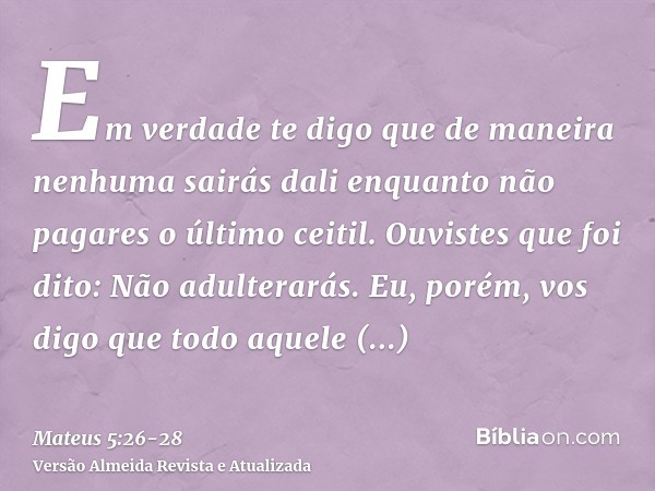 Em verdade te digo que de maneira nenhuma sairás dali enquanto não pagares o último ceitil.Ouvistes que foi dito: Não adulterarás.Eu, porém, vos digo que todo a