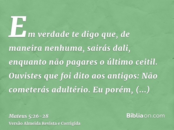 Em verdade te digo que, de maneira nenhuma, sairás dali, enquanto não pagares o último ceitil.Ouvistes que foi dito aos antigos: Não cometerás adultério.Eu poré