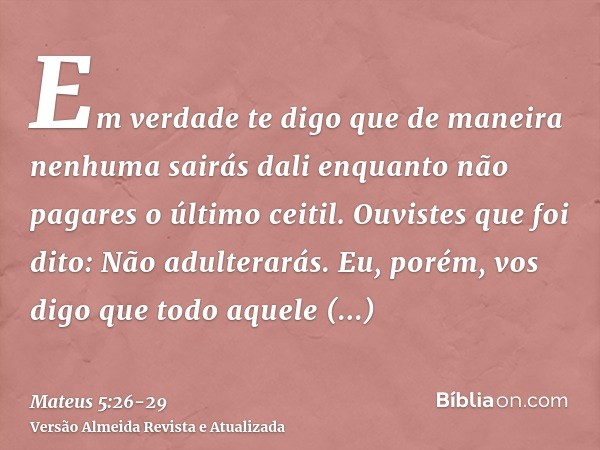 Em verdade te digo que de maneira nenhuma sairás dali enquanto não pagares o último ceitil.Ouvistes que foi dito: Não adulterarás.Eu, porém, vos digo que todo a