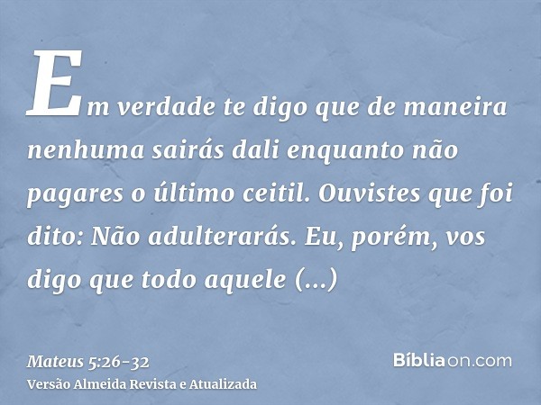 Em verdade te digo que de maneira nenhuma sairás dali enquanto não pagares o último ceitil.Ouvistes que foi dito: Não adulterarás.Eu, porém, vos digo que todo a