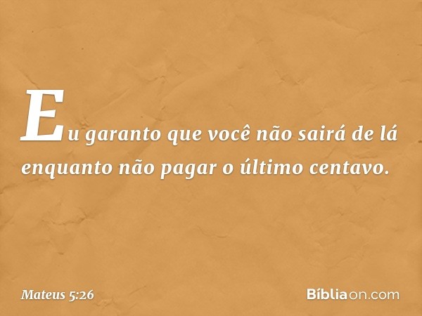 Eu garanto que você não sairá de lá enquanto não pagar o último centavo. -- Mateus 5:26