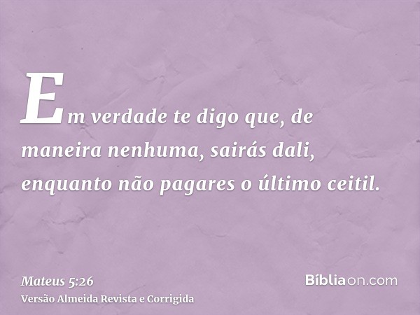 Em verdade te digo que, de maneira nenhuma, sairás dali, enquanto não pagares o último ceitil.