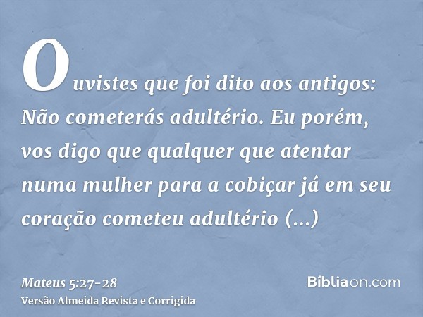 Ouvistes que foi dito aos antigos: Não cometerás adultério.Eu porém, vos digo que qualquer que atentar numa mulher para a cobiçar já em seu coração cometeu adul