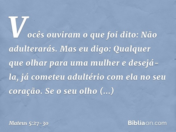 "Vocês ouviram o que foi dito: 'Não adulterarás'. Mas eu digo: Qualquer que olhar para uma mulher e desejá-la, já cometeu adultério com ela no seu coração. Se o