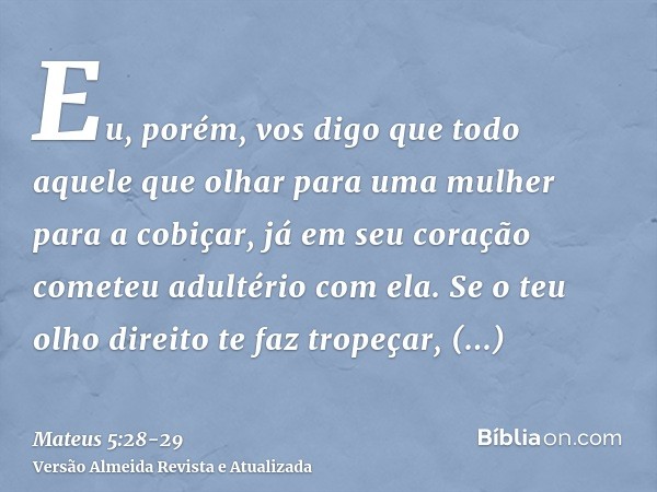 Eu, porém, vos digo que todo aquele que olhar para uma mulher para a cobiçar, já em seu coração cometeu adultério com ela.Se o teu olho direito te faz tropeçar,