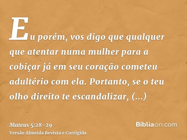 Eu porém, vos digo que qualquer que atentar numa mulher para a cobiçar já em seu coração cometeu adultério com ela.Portanto, se o teu olho direito te escandaliz