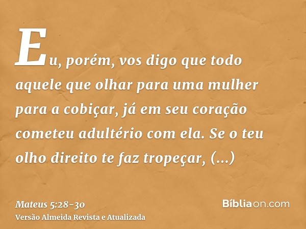 Eu, porém, vos digo que todo aquele que olhar para uma mulher para a cobiçar, já em seu coração cometeu adultério com ela.Se o teu olho direito te faz tropeçar,