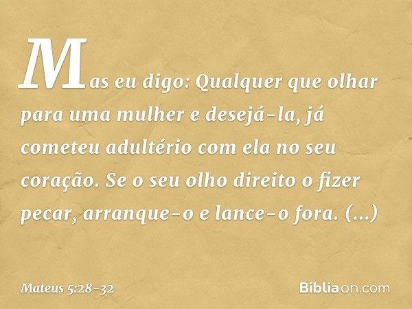 Mas eu digo: Qualquer que olhar para uma mulher e desejá-la, já cometeu adultério com ela no seu coração. Se o seu olho direito o fizer pecar, arranque-o e lanc