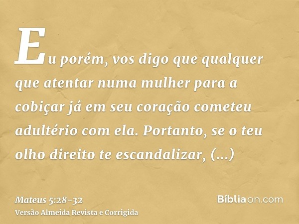 Eu porém, vos digo que qualquer que atentar numa mulher para a cobiçar já em seu coração cometeu adultério com ela.Portanto, se o teu olho direito te escandaliz