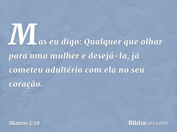 Mas eu digo: Qualquer que olhar para uma mulher e desejá-la, já cometeu adultério com ela no seu coração. -- Mateus 5:28