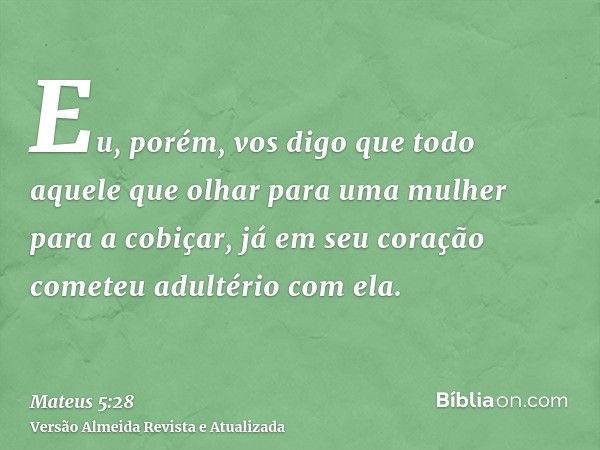 Eu, porém, vos digo que todo aquele que olhar para uma mulher para a cobiçar, já em seu coração cometeu adultério com ela.