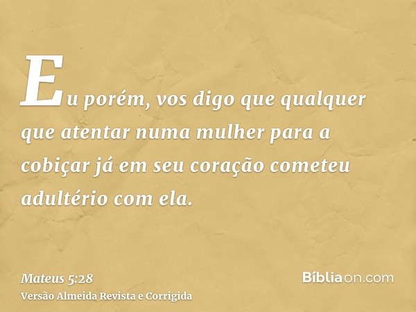 Eu porém, vos digo que qualquer que atentar numa mulher para a cobiçar já em seu coração cometeu adultério com ela.