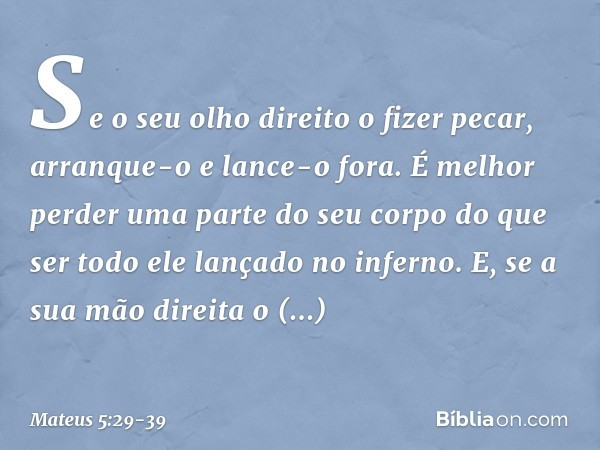 Se o seu olho direito o fizer pecar, arranque-o e lance-o fora. É melhor perder uma parte do seu corpo do que ser todo ele lançado no inferno. E, se a sua mão d