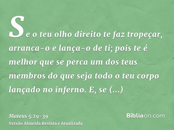 Se o teu olho direito te faz tropeçar, arranca-o e lança-o de ti; pois te é melhor que se perca um dos teus membros do que seja todo o teu corpo lançado no infe