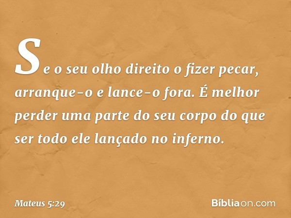 Se o seu olho direito o fizer pecar, arranque-o e lance-o fora. É melhor perder uma parte do seu corpo do que ser todo ele lançado no inferno. -- Mateus 5:29