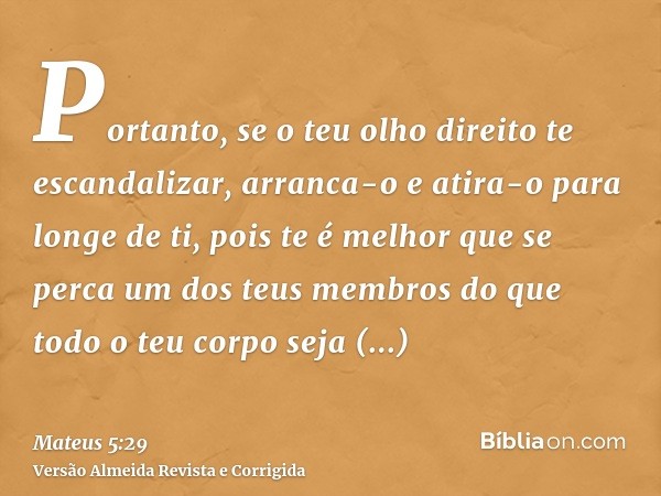 Portanto, se o teu olho direito te escandalizar, arranca-o e atira-o para longe de ti, pois te é melhor que se perca um dos teus membros do que todo o teu corpo