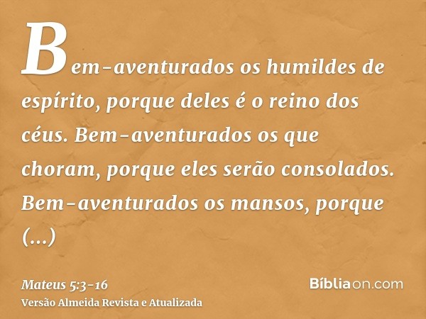 Bem-aventurados os humildes de espírito, porque deles é o reino dos céus.Bem-aventurados os que choram, porque eles serão consolados.Bem-aventurados os mansos,