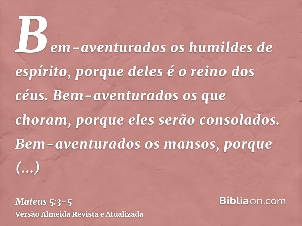 Bem-aventurados os humildes de espírito, porque deles é o reino dos céus.Bem-aventurados os que choram, porque eles serão consolados.Bem-aventurados os mansos, 