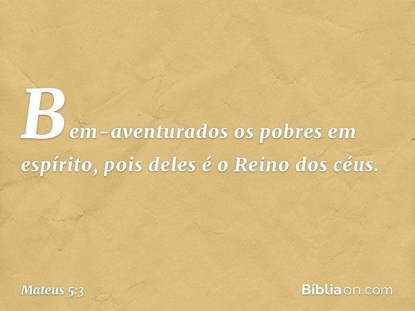 "Bem-aventurados
os pobres em espírito,
pois deles é o Reino dos céus. -- Mateus 5:3